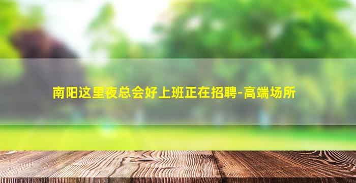 南阳这里夜总会好上班正在招聘-高端场所